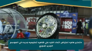 «تحذير هام» اعتراض اتحاد الكرة على ظاهرة تحكيمية جديدة في الموسم الجديد للدوري
